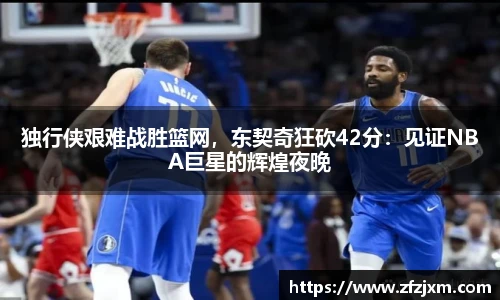 独行侠艰难战胜篮网，东契奇狂砍42分：见证NBA巨星的辉煌夜晚