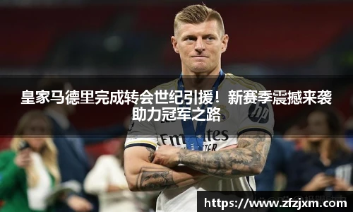 皇家马德里完成转会世纪引援！新赛季震撼来袭助力冠军之路