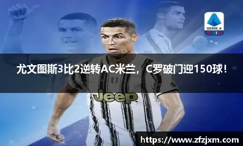 尤文图斯3比2逆转AC米兰，C罗破门迎150球！
