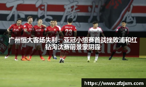 广州恒大客场失利：亚冠小组赛首战挫败浦和红钻淘汰赛前景蒙阴霾