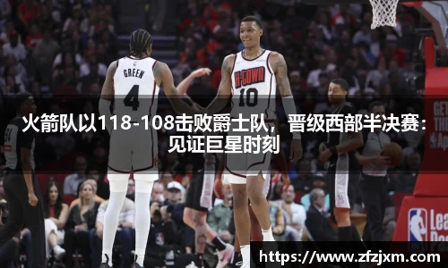 火箭队以118-108击败爵士队，晋级西部半决赛：见证巨星时刻