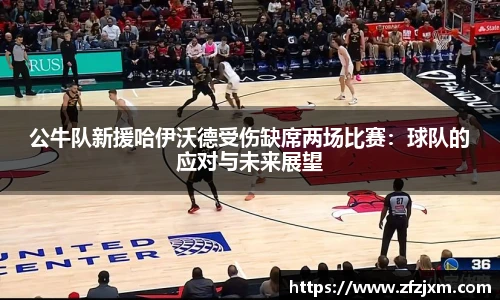 公牛队新援哈伊沃德受伤缺席两场比赛：球队的应对与未来展望