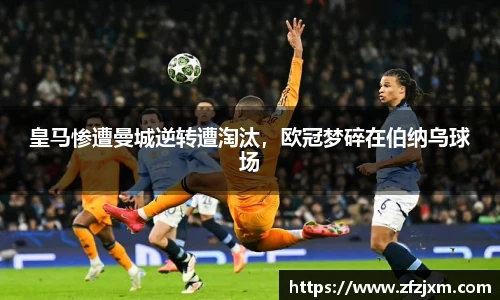 皇马惨遭曼城逆转遭淘汰，欧冠梦碎在伯纳乌球场