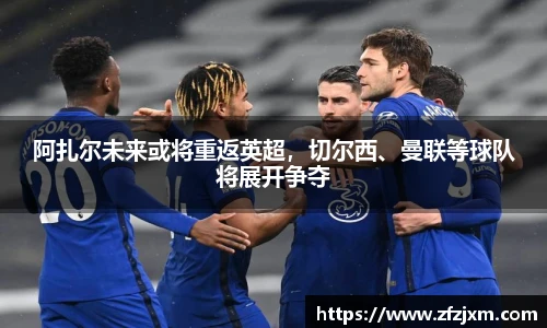阿扎尔未来或将重返英超，切尔西、曼联等球队将展开争夺