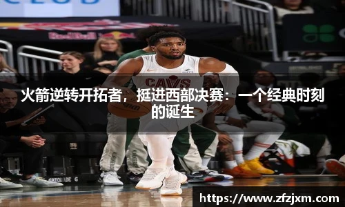 火箭逆转开拓者，挺进西部决赛：一个经典时刻的诞生