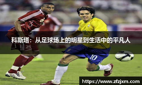 科斯塔：从足球场上的明星到生活中的平凡人