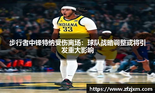 步行者中锋特纳受伤离场：球队战略调整或将引发重大影响