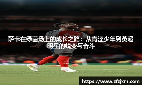 萨卡在绿茵场上的成长之路：从青涩少年到英超明星的蜕变与奋斗
