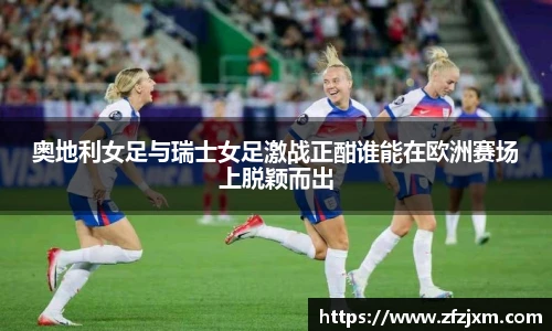 奥地利女足与瑞士女足激战正酣谁能在欧洲赛场上脱颖而出