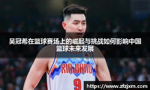 吴冠希在篮球赛场上的崛起与挑战如何影响中国篮球未来发展