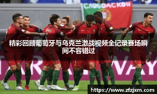 精彩回顾葡萄牙与乌克兰激战视频全记录赛场瞬间不容错过