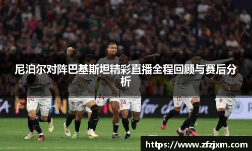 尼泊尔对阵巴基斯坦精彩直播全程回顾与赛后分析