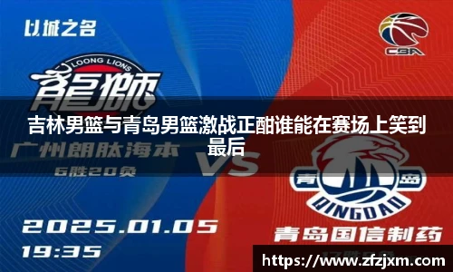 吉林男篮与青岛男篮激战正酣谁能在赛场上笑到最后